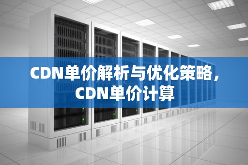 CDN单价解析与优化策略，CDN单价计算