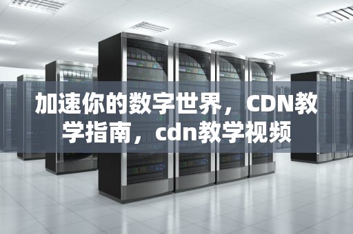 加速你的数字世界，CDN教学指南，cdn教学视频
