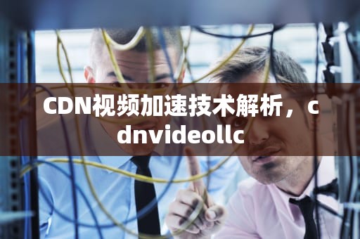 CDN视频加速技术解析，cdnvideollc