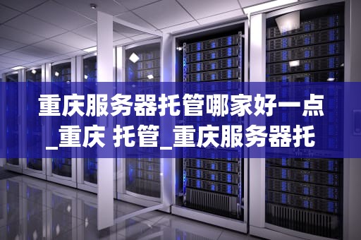 重庆服务器托管哪家好一点_重庆 托管_重庆服务器托管哪家好一点？