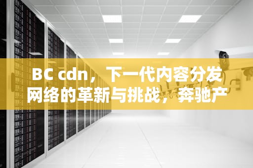 BC cdn，下一代内容分发网络的革新与挑战，奔驰产地哪个国家品牌