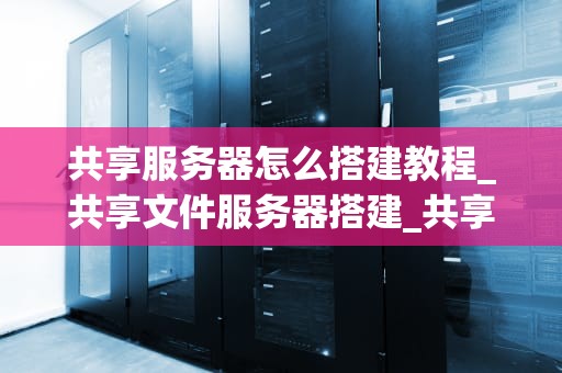 共享服务器怎么搭建教程_共享文件服务器搭建_共享服务器搭建教程