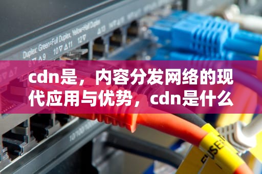 cdn是，内容分发网络的现代应用与优势，cdn是什么意思