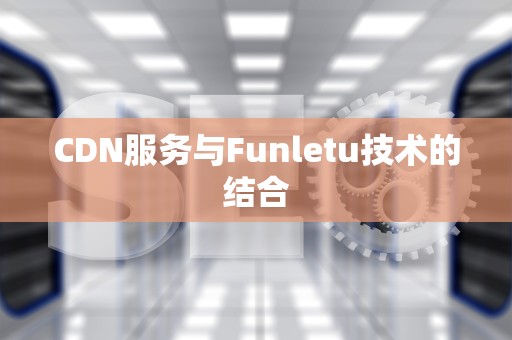 CDN服务与Funletu技术的结合