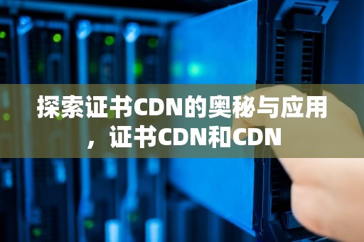 探索证书CDN的奥秘与应用，证书CDN和CDN