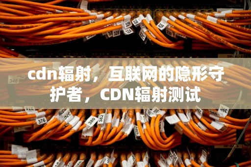 cdn辐射，互联网的隐形守护者，CDN辐射测试