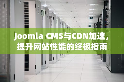 Joomla CMS与CDN加速，提升网站性能的终极指南