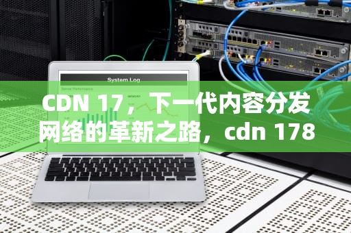 CDN 17，下一代内容分发网络的革新之路，cdn 178fk