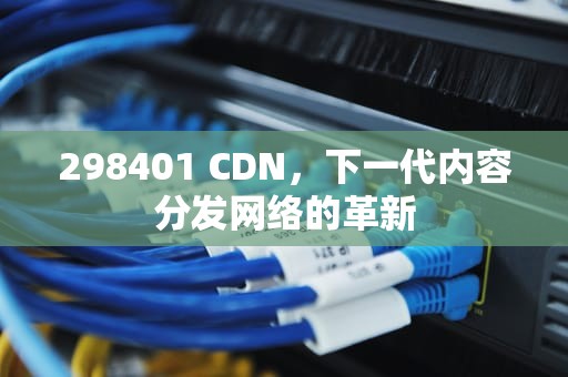 298401 CDN，下一代内容分发网络的革新