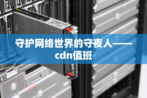 守护网络世界的守夜人——cdn值班