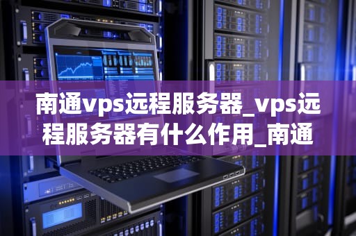 南通vps远程服务器_vps远程服务器有什么作用_南通VPS远程服务器的全面解析
