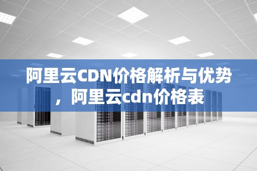 阿里云CDN价格解析与优势，阿里云cdn价格表