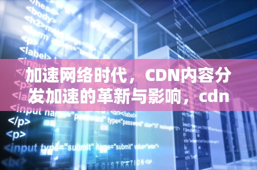 加速网络时代，CDN内容分发加速的革新与影响，cdn 内容分发