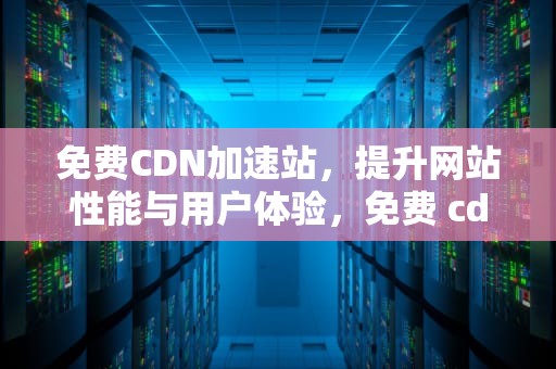 免费CDN加速站，提升网站性能与用户体验，免费 cdn加速
