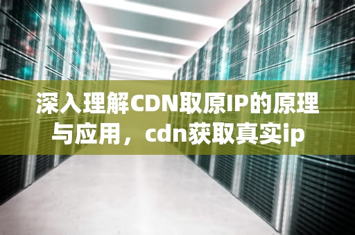 深入理解CDN取原IP的原理与应用，cdn获取真实ip