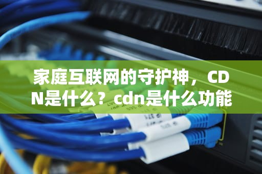 家庭互联网的守护神，CDN是什么？cdn是什么功能