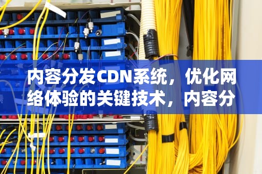 内容分发CDN系统，优化网络体验的关键技术，内容分发cdn系统
