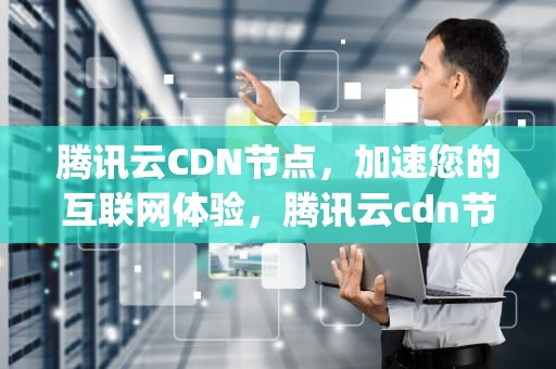 腾讯云CDN节点，加速您的互联网体验，腾讯云cdn节点ip