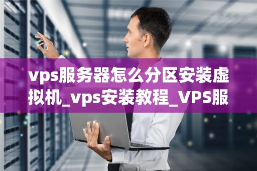 vps服务器怎么分区安装虚拟机_vps安装教程_VPS服务器分区安装虚拟机的详细步骤