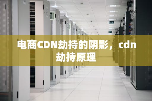 电商CDN劫持的阴影，cdn劫持原理