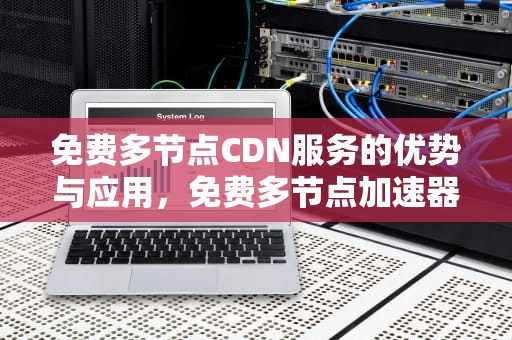 免费多节点CDN服务的优势与应用，免费多节点加速器