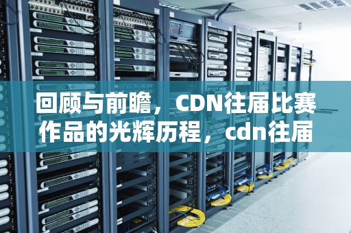 回顾与前瞻，CDN往届比赛作品的光辉历程，cdn往届比赛作品有哪些