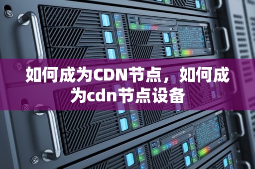 如何成为CDN节点，如何成为cdn节点设备