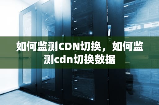 如何监测CDN切换，如何监测cdn切换数据