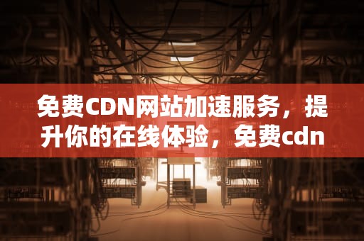 免费CDN网站加速服务，提升你的在线体验，免费cdn网站加速服务