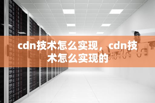 cdn技术怎么实现，cdn技术怎么实现的