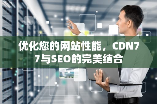 优化您的网站性能，CDN77与SEO的完美结合