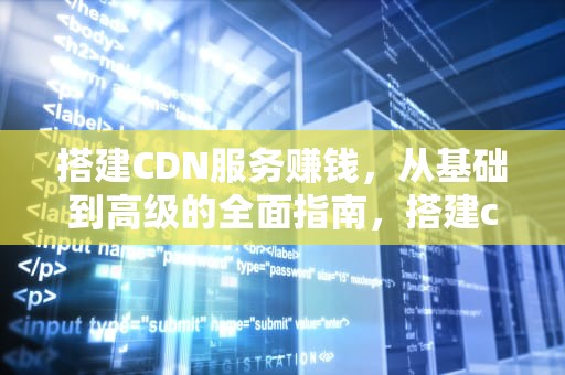 搭建CDN服务赚钱，从基础到高级的全面指南，搭建cdn服务赚钱吗