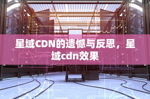 星域CDN的遗憾与反思，星域cdn效果