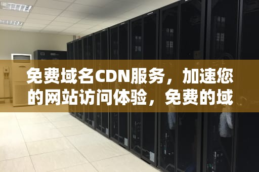 免费域名CDN服务，加速您的网站访问体验，免费的域名查询