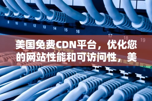 美国免费CDN平台，优化您的网站性能和可访问性，美国免费cdn平台有哪些