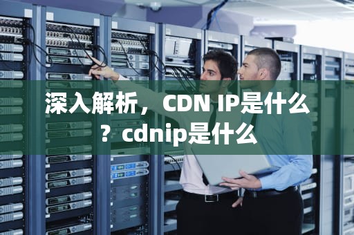 深入解析，CDN IP是什么？cdnip是什么