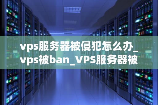 vps服务器被侵犯怎么办_vps被ban_VPS服务器被侵犯的应对策略