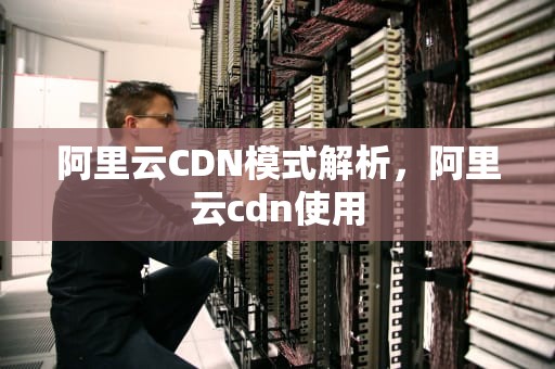 阿里云CDN模式解析，阿里云cdn使用