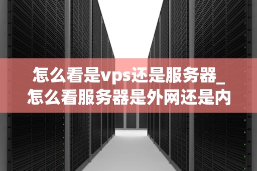 怎么看是vps还是服务器_怎么看服务器是外网还是内网_深入理解VPS与服务器的区别