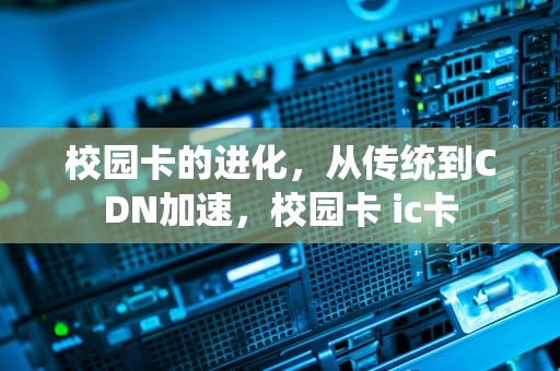 校园卡的进化，从传统到CDN加速，校园卡 ic卡