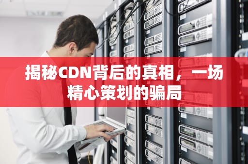 揭秘CDN背后的真相，一场精心策划的骗局