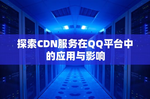 探索CDN服务在QQ平台中的应用与影响