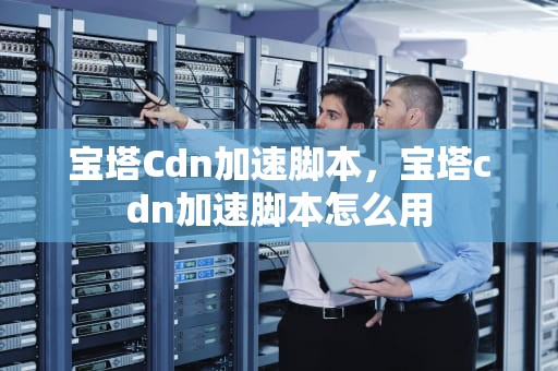 宝塔Cdn加速脚本，宝塔cdn加速脚本怎么用