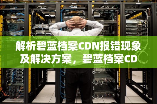 解析碧蓝档案CDN报错现象及解决方案，碧蓝档案CDN报错是什么情况