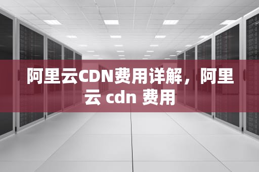 阿里云CDN费用详解，阿里云 cdn 费用