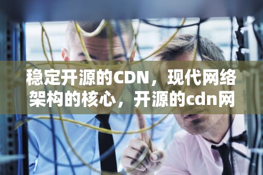 稳定开源的CDN，现代网络架构的核心，开源的cdn网络方案