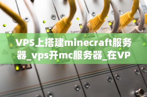 VPS上搭建minecraft服务器_vps开mc服务器_在VPS上搭建Minecraft服务器的详细指南