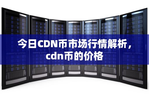 今日CDN币市场行情解析，cdn币的价格