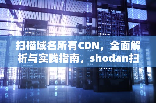 扫描域名所有CDN，全面解析与实践指南，shodan扫描域名
