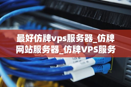 最好仿牌vps服务器_仿牌网站服务器_仿牌VPS服务器的优势与风险